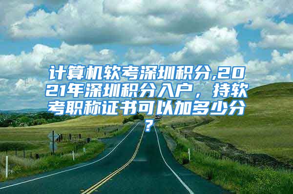 計算機軟考深圳積分,2021年深圳積分入戶，持軟考職稱證書可以加多少分？