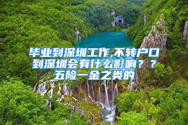 畢業(yè)到深圳工作,不轉(zhuǎn)戶口到深圳會(huì)有什么影響？？五險(xiǎn)一金之類的