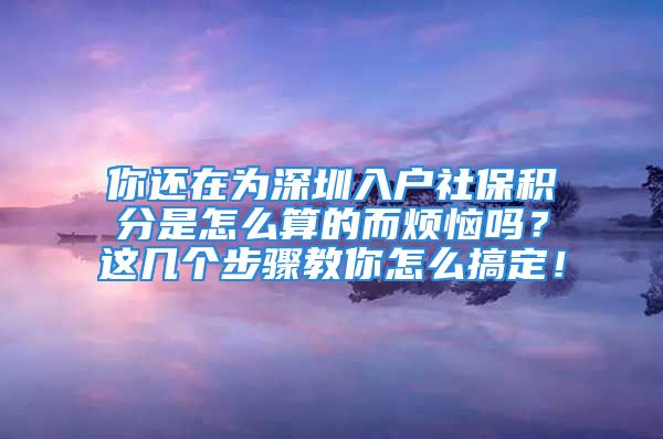 你還在為深圳入戶社保積分是怎么算的而煩惱嗎？這幾個(gè)步驟教你怎么搞定！