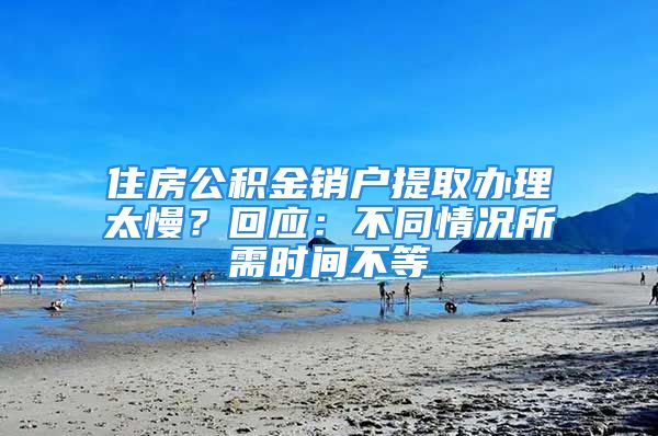 住房公積金銷戶提取辦理太慢？回應：不同情況所需時間不等