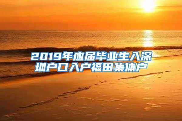 2019年應(yīng)屆畢業(yè)生入深圳戶口入戶福田集體戶