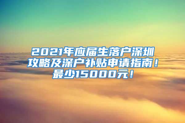 2021年應(yīng)屆生落戶深圳攻略及深戶補(bǔ)貼申請(qǐng)指南！最少15000元！