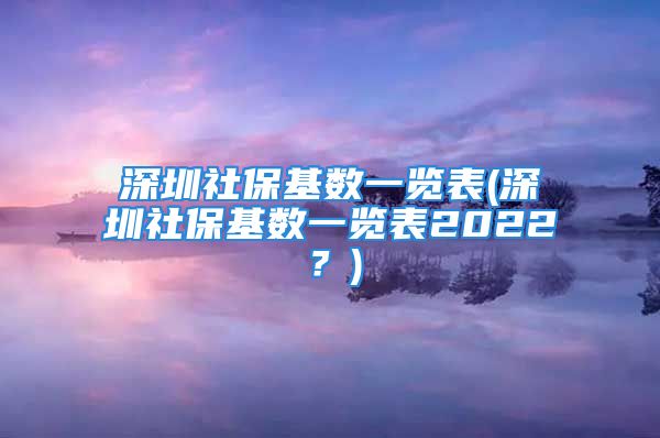 深圳社保基數(shù)一覽表(深圳社?；鶖?shù)一覽表2022？)