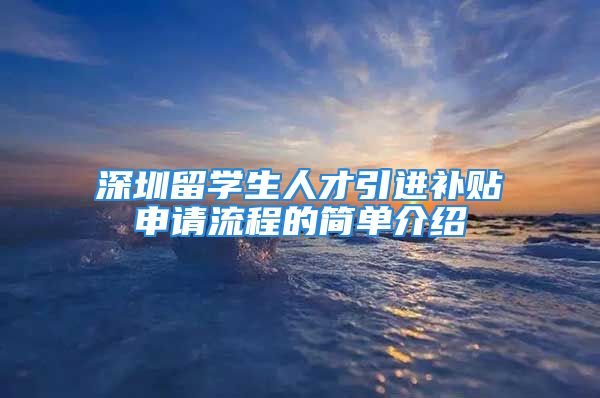 深圳留學(xué)生人才引進補貼申請流程的簡單介紹