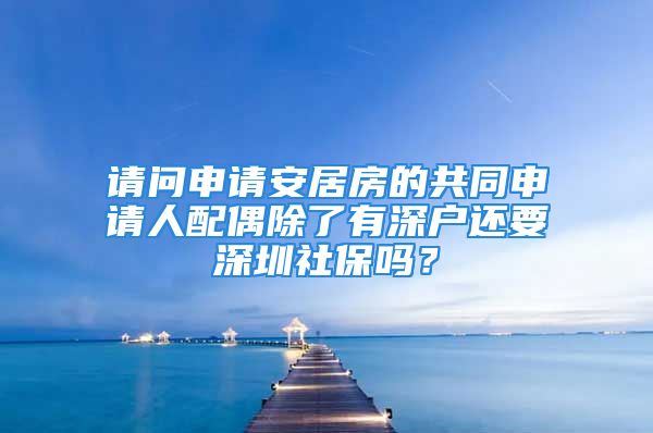 請問申請安居房的共同申請人配偶除了有深戶還要深圳社保嗎？