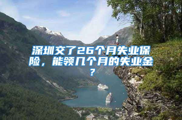 深圳交了26個(gè)月失業(yè)保險(xiǎn)，能領(lǐng)幾個(gè)月的失業(yè)金？