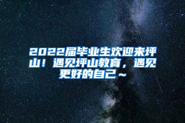 2022屆畢業(yè)生歡迎來(lái)坪山！遇見(jiàn)坪山教育，遇見(jiàn)更好的自己～