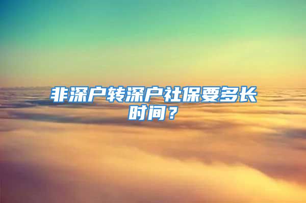 非深戶轉(zhuǎn)深戶社保要多長(zhǎng)時(shí)間？