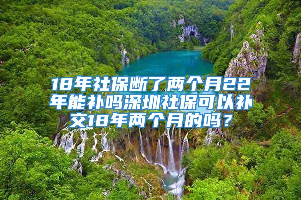 18年社保斷了兩個月22年能補嗎深圳社?？梢匝a交18年兩個月的嗎？