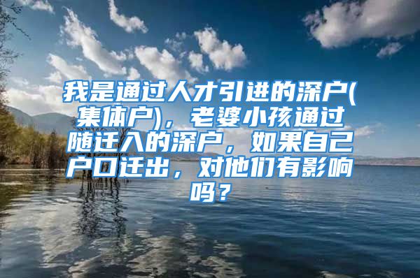 我是通過人才引進(jìn)的深戶(集體戶)，老婆小孩通過隨遷入的深戶，如果自己戶口遷出，對他們有影響嗎？