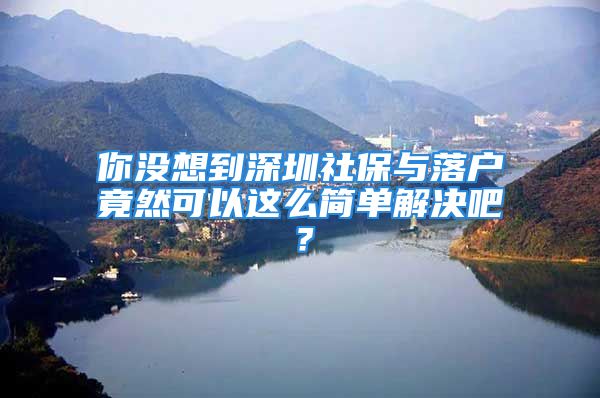 你沒想到深圳社保與落戶竟然可以這么簡單解決吧？