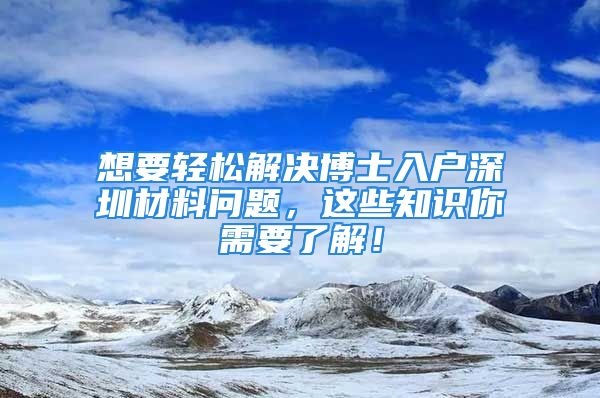 想要輕松解決博士入戶深圳材料問題，這些知識你需要了解！