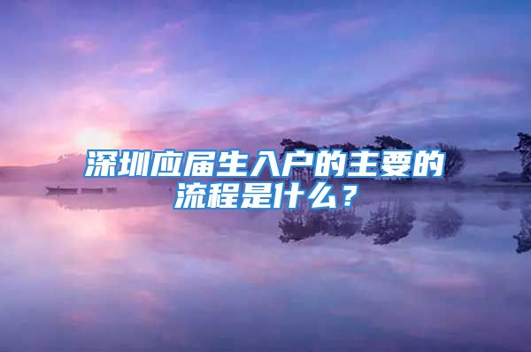 深圳應(yīng)屆生入戶的主要的流程是什么？