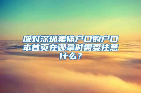 應(yīng)對深圳集體戶口的戶口本首頁在哪拿時需要注意什么？