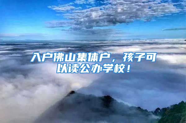 入戶佛山集體戶，孩子可以讀公辦學(xué)校！