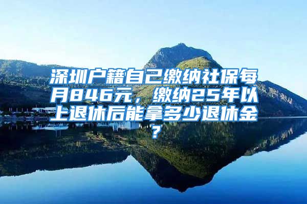 深圳戶籍自己繳納社保每月846元，繳納25年以上退休后能拿多少退休金？