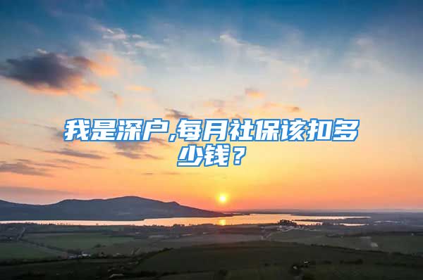 我是深戶,每月社保該扣多少錢？