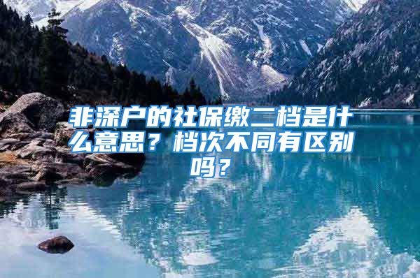 非深戶的社保繳二檔是什么意思？檔次不同有區(qū)別嗎？