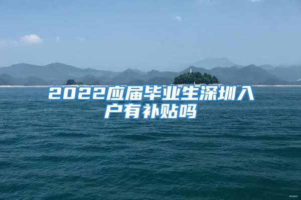 2022應(yīng)屆畢業(yè)生深圳入戶有補貼嗎