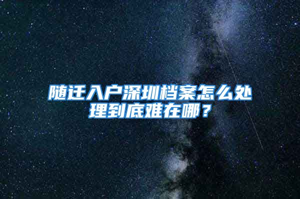 隨遷入戶深圳檔案怎么處理到底難在哪？