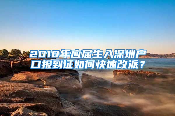 2018年應(yīng)屆生入深圳戶口報(bào)到證如何快速改派？