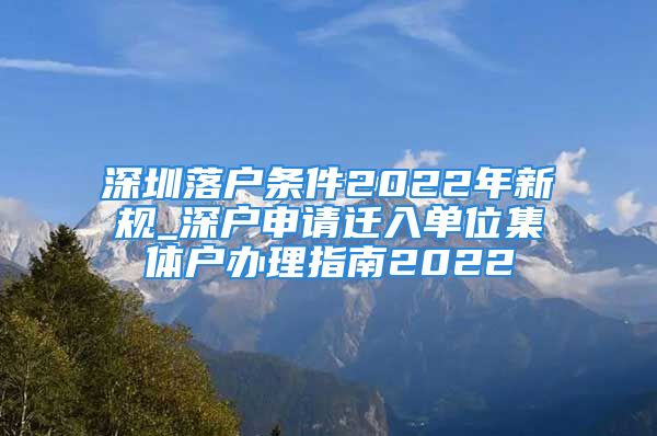 深圳落戶條件2022年新規(guī)_深戶申請遷入單位集體戶辦理指南2022