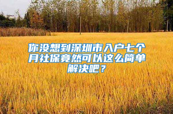 你沒想到深圳市入戶七個月社保竟然可以這么簡單解決吧？