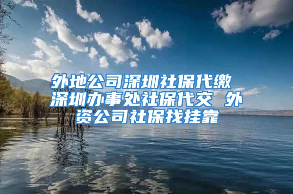 外地公司深圳社保代繳 深圳辦事處社保代交 外資公司社保找掛靠