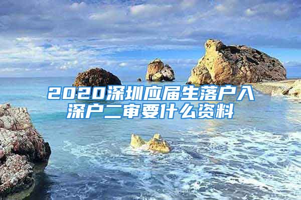 2020深圳應(yīng)屆生落戶入深戶二審要什么資料