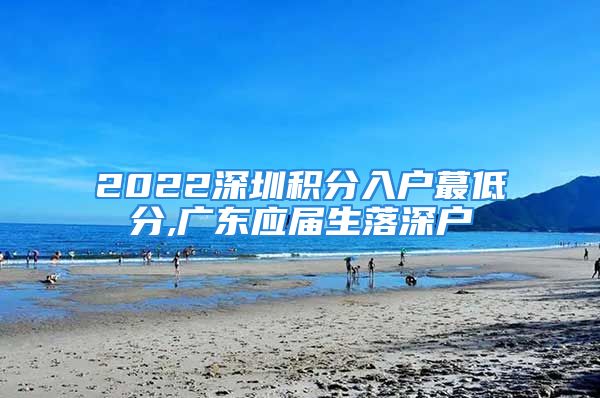 2022深圳積分入戶蕞低分,廣東應(yīng)屆生落深戶