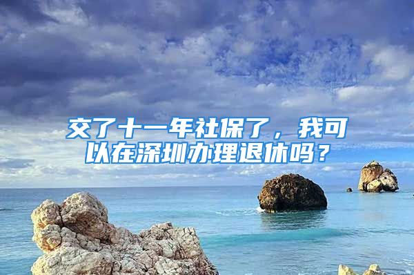 交了十一年社保了，我可以在深圳辦理退休嗎？