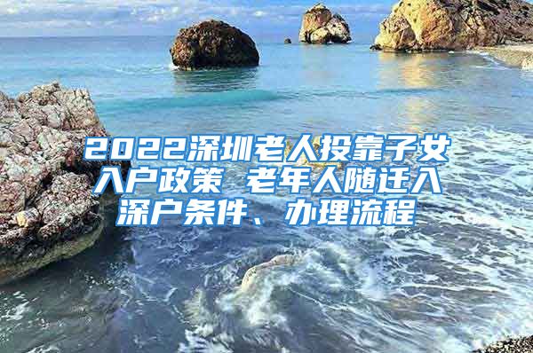 2022深圳老人投靠子女入戶政策 老年人隨遷入深戶條件、辦理流程