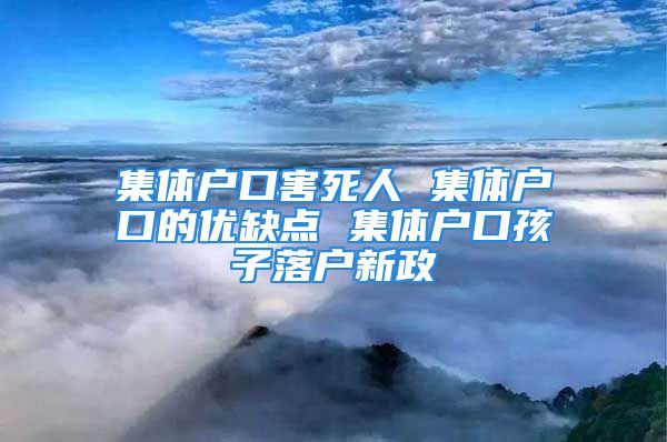 集體戶口害死人 集體戶口的優(yōu)缺點 集體戶口孩子落戶新政