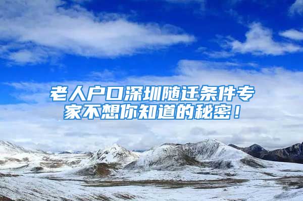 老人戶口深圳隨遷條件專家不想你知道的秘密！