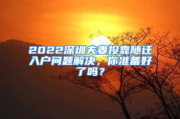 2022深圳夫妻投靠隨遷入戶問(wèn)題解決，你準(zhǔn)備好了嗎？