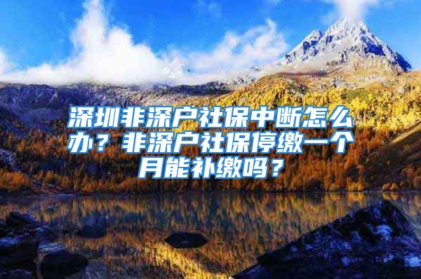 深圳非深戶(hù)社保中斷怎么辦？非深戶(hù)社保停繳一個(gè)月能補(bǔ)繳嗎？