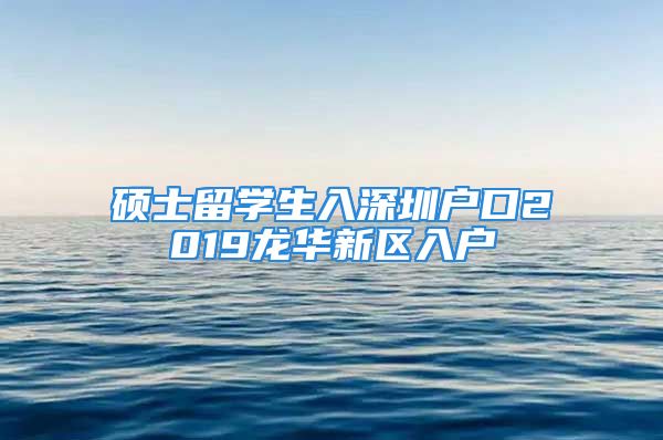 碩士留學(xué)生入深圳戶(hù)口2019龍華新區(qū)入戶(hù)