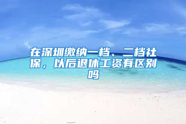 在深圳繳納一檔、二檔社保，以后退休工資有區(qū)別嗎