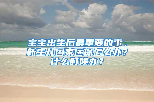 寶寶出生后最重要的事，新生兒國(guó)家醫(yī)保怎么辦？什么時(shí)候辦？