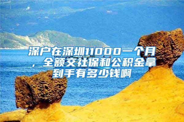 深戶在深圳11000一個(gè)月，全額交社保和公積金拿到手有多少錢啊