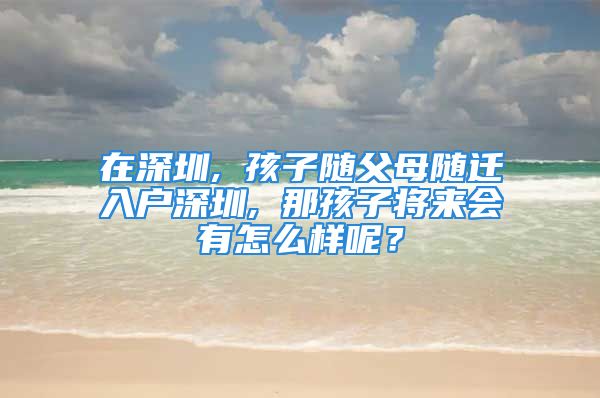 在深圳, 孩子隨父母隨遷入戶深圳, 那孩子將來會有怎么樣呢？