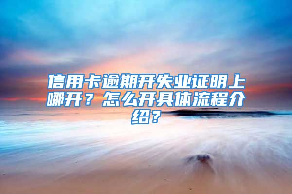 信用卡逾期開失業(yè)證明上哪開？怎么開具體流程介紹？