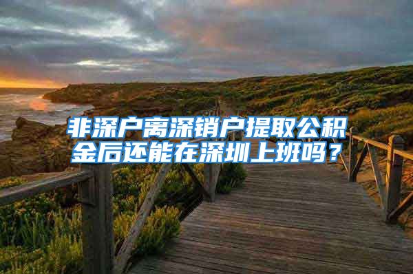 非深戶離深銷戶提取公積金后還能在深圳上班嗎？