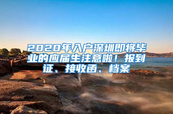 2020年入戶深圳即將畢業(yè)的應(yīng)屆生注意啦！報到證、接收函、檔案