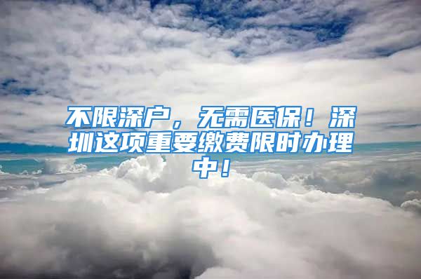 不限深戶，無需醫(yī)保！深圳這項重要繳費限時辦理中！