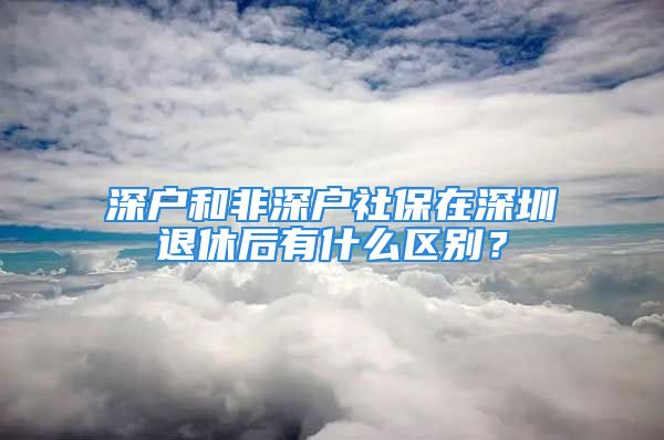 深戶和非深戶社保在深圳退休后有什么區(qū)別？