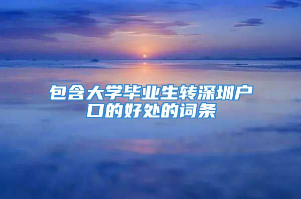 包含大學(xué)畢業(yè)生轉(zhuǎn)深圳戶口的好處的詞條