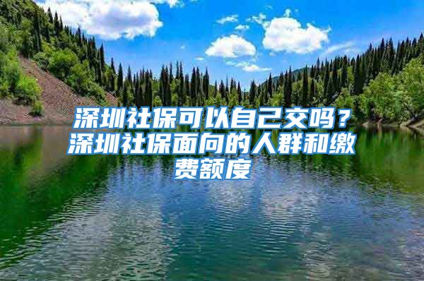 深圳社?？梢宰约航粏?？深圳社保面向的人群和繳費額度