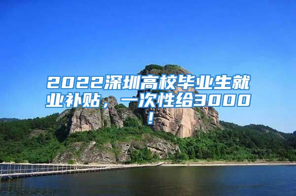 2022深圳高校畢業(yè)生就業(yè)補貼，一次性給3000！