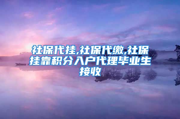 社保代掛,社保代繳,社保掛靠積分入戶代理畢業(yè)生接收